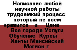 Написание любой научной работы трудоемкий процесс, который не всем нравится...и  › Цена ­ 550 - Все города Услуги » Обучение. Курсы   . Ханты-Мансийский,Мегион г.